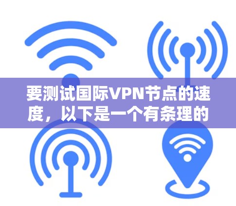 要测试国际VPN节点的速度,以下是一个有条理的步骤指南 要测试国际VPN节点的速度,以下是一个有条理的步骤指南