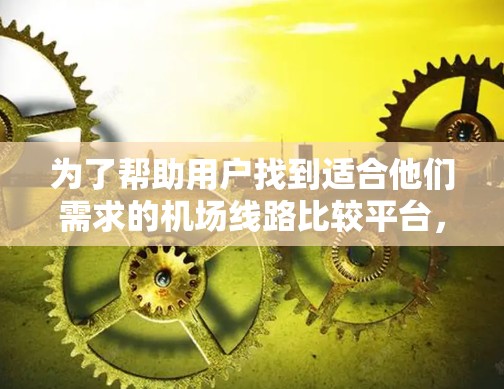 为了帮助用户找到适合他们需求的机场线路比较平台,我整理了以下几点建议 为了帮助用户找到适合他们需求的机场线路比较平台,我整理了以下几点建议