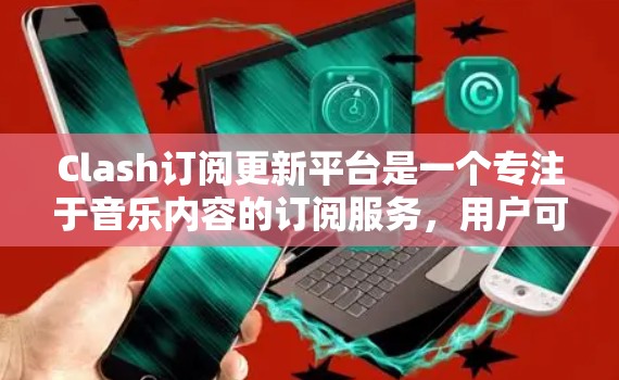 Clash订阅更新平台是一个专注于音乐内容的订阅服务,用户可以通过订阅获得高品质的音乐推荐和更新。以下是关于如何使用Clash订阅更新平台的步骤和注意事项 Clash订阅更新平台是一个专注于音乐内容的订阅服务,用户可以通过订阅获得高品质的音乐推荐和更新。以下是关于如何使用Clash订阅更新平台的步骤和注意事项