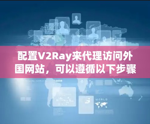 配置V2Ray来代理访问外国网站,可以遵循以下步骤 配置V2Ray来代理访问外国网站,可以遵循以下步骤