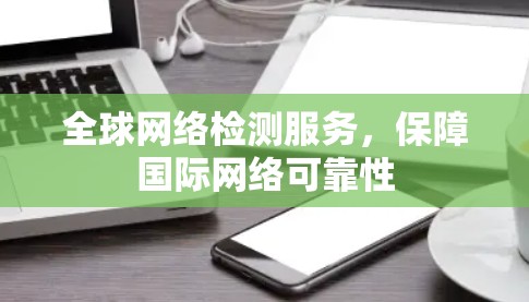 全球网络检测服务,保障国际网络可靠性 全球网络检测服务,保障国际网络可靠性