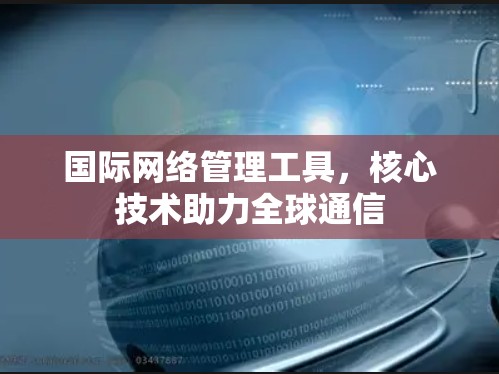 国际网络管理工具,核心技术助力全球通信 国际网络管理工具,核心技术助力全球通信