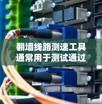 翻墙线路测速工具通常用于测试通过翻墙技术(如VPN、代理服务器等)访问互联网时的网络连接速度。以下是一些常见的工具和方法 翻墙线路测速工具通常用于测试通过翻墙技术(如VPN、代理服务器等)访问互联网时的网络连接速度。以下是一些常见的工具和方法