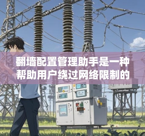 翻墙配置管理助手是一种帮助用户绕过网络限制的工具,主要用于访问被封锁的网站或内容。以下是对其关键点的详细总结 翻墙配置管理助手是一种帮助用户绕过网络限制的工具,主要用于访问被封锁的网站或内容。以下是对其关键点的详细总结