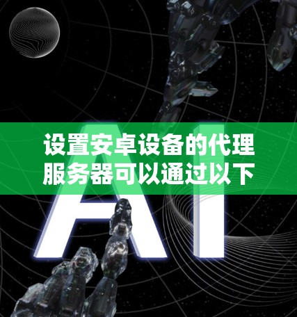 设置安卓设备的代理服务器可以通过以下步骤实现 设置安卓设备的代理服务器可以通过以下步骤实现