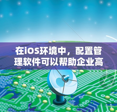 在iOS环境中,配置管理软件可以帮助企业高效地管理和配置多个iOS设备。以下是一些常用的iOS配置管理工具 在iOS环境中,配置管理软件可以帮助企业高效地管理和配置多个iOS设备。以下是一些常用的iOS配置管理工具