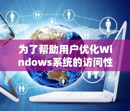 为了帮助用户优化Windows系统的访问性能,以下是一些经过分析的优化工具,每个工具都有详细的功能介绍、适用场景、优缺点和注意事项,以便用户根据需求选择最合适的工具 为了帮助用户优化Windows系统的访问性能,以下是一些经过分析的优化工具,每个工具都有详细的功能介绍、适用场景、优缺点和注意事项,以便用户根据需求选择最合适的工具