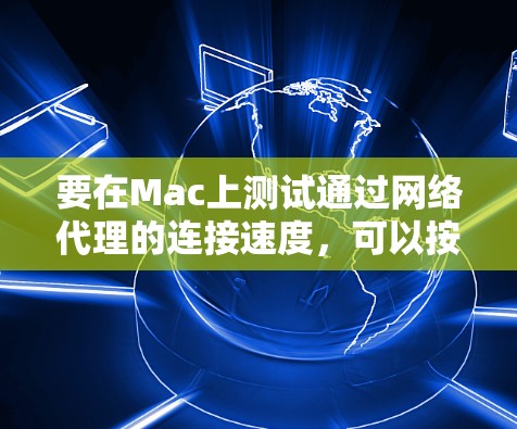 要在Mac上测试通过网络代理的连接速度,可以按照以下步骤使用合适的工具进行 要在Mac上测试通过网络代理的连接速度,可以按照以下步骤使用合适的工具进行