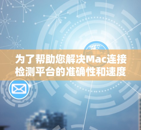 为了帮助您解决Mac连接检测平台的准确性和速度问题，我建议采取以下步骤