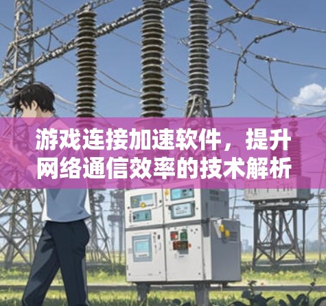 游戏连接加速软件,提升网络通信效率的技术解析 游戏连接加速软件,提升网络通信效率的技术解析