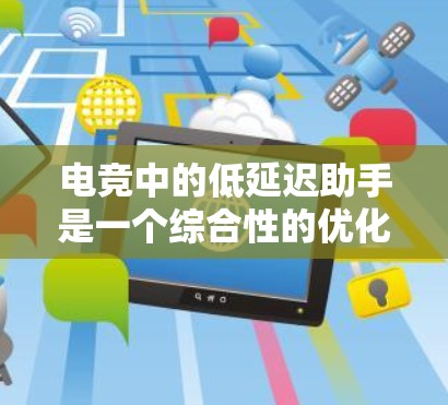 电竞中的低延迟助手是一个综合性的优化策略,旨在帮助玩家减少游戏中的延迟,以提升反应速度和整体表现。以下是实现低延迟的关键步骤和方法 电竞中的低延迟助手是一个综合性的优化策略,旨在帮助玩家减少游戏中的延迟,以提升反应速度和整体表现。以下是实现低延迟的关键步骤和方法
