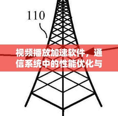 视频播放加速软件，通信系统中的性能优化与用户体验提升